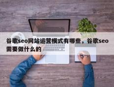 谷歌seo网站运营模式有哪些，谷歌seo需要做什么的