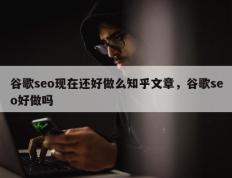 谷歌seo现在还好做么知乎文章，谷歌seo好做吗