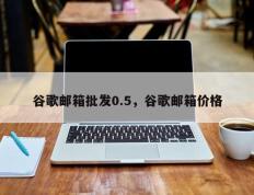 谷歌邮箱批发0.5，谷歌邮箱价格