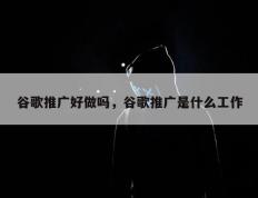 谷歌推广好做吗，谷歌推广是什么工作