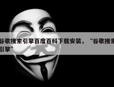 谷歌搜索引擎百度百科下载安装，“谷歌搜索引擎”