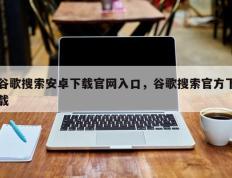 谷歌搜索安卓下载官网入口，谷歌搜索官方下载