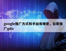 google推广方式和手段有哪些，谷歌推广gdn