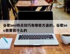 谷歌seo特点技巧有哪些方面的，谷歌seo需要做什么的