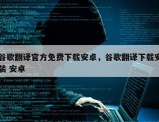 谷歌翻译官方免费下载安卓，谷歌翻译下载安装 安卓