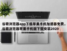谷歌浏览器app下载苹果手机加速器免费，谷歌浏览器苹果手机版下载安装2020