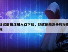 谷歌邮箱注册入口下载，谷歌邮箱注册教程视频