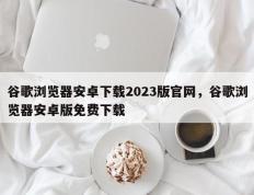 谷歌浏览器安卓下载2023版官网，谷歌浏览器安卓版免费下载