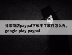 谷歌商店paypal下载不了软件怎么办，google play paypal