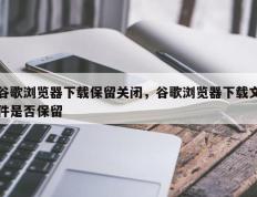 谷歌浏览器下载保留关闭，谷歌浏览器下载文件是否保留