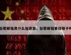 谷歌邮箱用什么加速器，谷歌邮箱要挂梯子吗