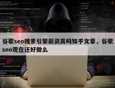 谷歌seo搜索引擎薪资高吗知乎文章，谷歌seo现在还好做么