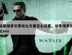 谷歌搜索引擎优化方案怎么设置，谷歌搜索优化seo