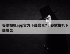 谷歌相机app官方下载安卓7，谷歌相机下载安装