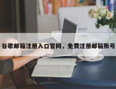 谷歌邮箱注册入口官网，免费注册邮箱账号