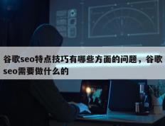 谷歌seo特点技巧有哪些方面的问题，谷歌seo需要做什么的