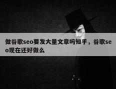 做谷歌seo要发大量文章吗知乎，谷歌seo现在还好做么