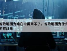 谷歌地图为啥在中国用不了，谷歌地图为什么不可以用