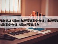 百度挑战谷歌的市场营销案例分析，市场营销谷歌案例分析 谷歌的营销观念