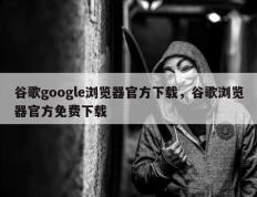 谷歌google浏览器官方下载，谷歌浏览器官方免费下载