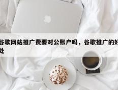 谷歌网站推广费要对公账户吗，谷歌推广的好处