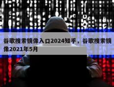 谷歌搜索镜像入口2024知乎，谷歌搜索镜像2021年5月