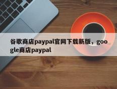 谷歌商店paypal官网下载新版，google商店paypal