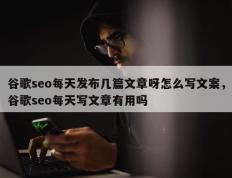 谷歌seo每天发布几篇文章呀怎么写文案，谷歌seo每天写文章有用吗