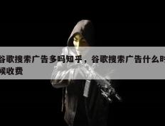 谷歌搜索广告多吗知乎，谷歌搜索广告什么时候收费