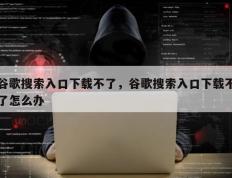 谷歌搜索入口下载不了，谷歌搜索入口下载不了怎么办