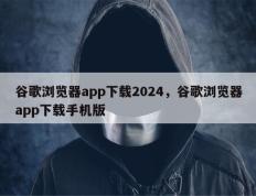 谷歌浏览器app下载2024，谷歌浏览器app下载手机版