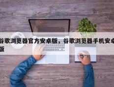 谷歌浏览器官方安卓版，谷歌浏览器手机安卓版