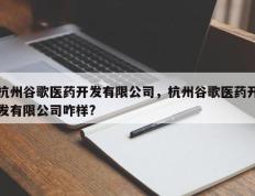 杭州谷歌医药开发有限公司，杭州谷歌医药开发有限公司咋样?