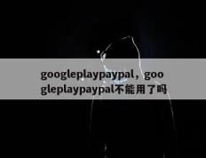 googleplaypaypal，googleplaypaypal不能用了吗