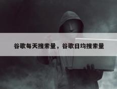 谷歌每天搜索量，谷歌日均搜索量