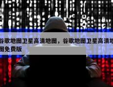 谷歌地图卫星高清地图，谷歌地图卫星高清地图免费版