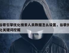 谷歌引擎优化搜索人员数据怎么设置，谷歌优化关键词挖掘