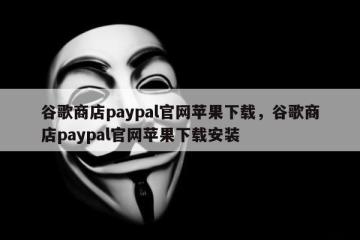 谷歌商店paypal官网苹果下载，谷歌商店paypal官网苹果下载安装
