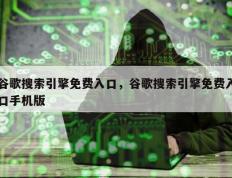 谷歌搜索引擎免费入口，谷歌搜索引擎免费入口手机版