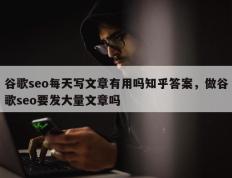 谷歌seo每天写文章有用吗知乎答案，做谷歌seo要发大量文章吗
