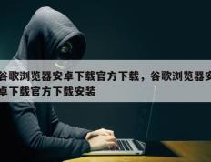 谷歌浏览器安卓下载官方下载，谷歌浏览器安卓下载官方下载安装