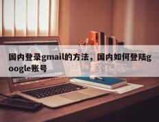 国内登录gmail的方法，国内如何登陆google账号