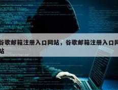 谷歌邮箱注册入口网站，谷歌邮箱注册入口网站