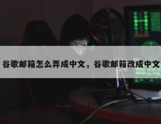 谷歌邮箱怎么弄成中文，谷歌邮箱改成中文