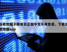 谷歌地图下载安装正版中文不用登录，下载谷歌地图app