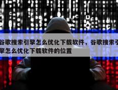 谷歌搜索引擎怎么优化下载软件，谷歌搜索引擎怎么优化下载软件的位置