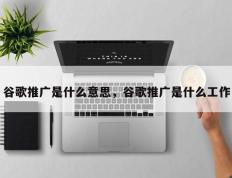 谷歌推广是什么意思，谷歌推广是什么工作