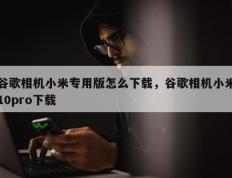 谷歌相机小米专用版怎么下载，谷歌相机小米10pro下载
