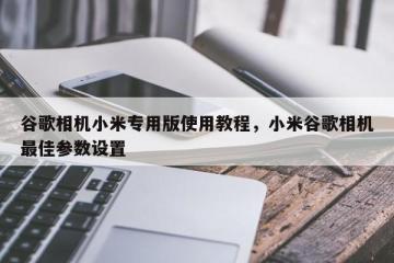 谷歌相机小米专用版使用教程，小米谷歌相机最佳参数设置