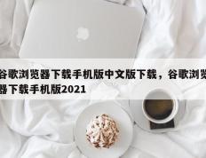 谷歌浏览器下载手机版中文版下载，谷歌浏览器下载手机版2021